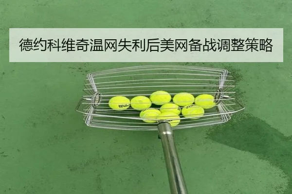 德约科维奇温网失利后美网备战调整策略