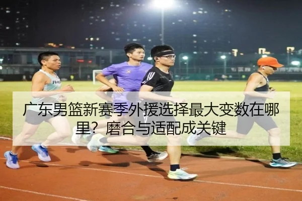 广东男篮新赛季外援选择最大变数在哪里？磨合与适配成关键